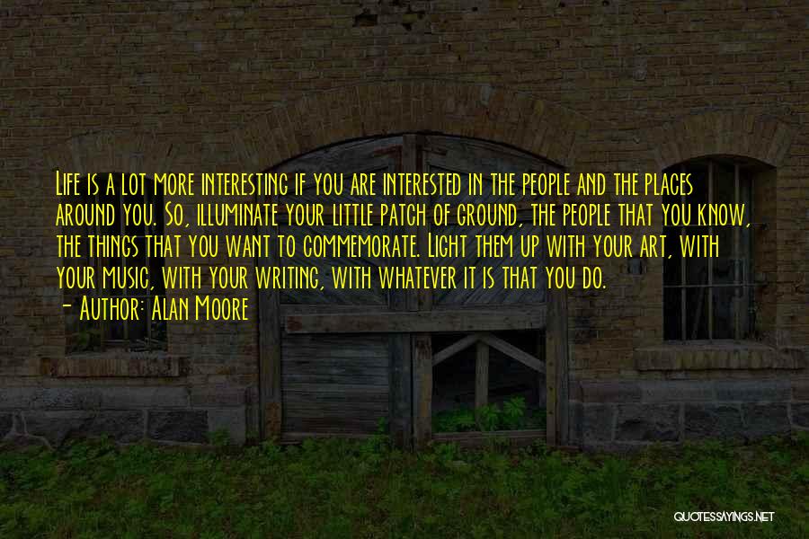 Alan Moore Quotes: Life Is A Lot More Interesting If You Are Interested In The People And The Places Around You. So, Illuminate