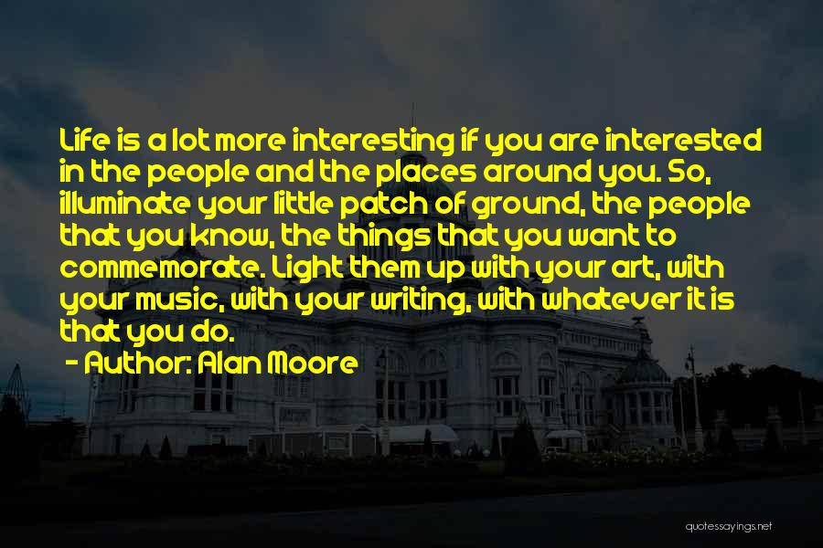 Alan Moore Quotes: Life Is A Lot More Interesting If You Are Interested In The People And The Places Around You. So, Illuminate