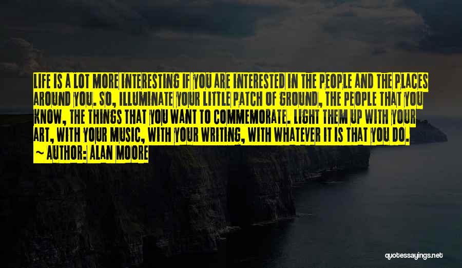 Alan Moore Quotes: Life Is A Lot More Interesting If You Are Interested In The People And The Places Around You. So, Illuminate