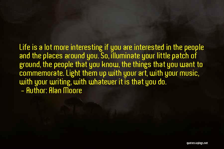 Alan Moore Quotes: Life Is A Lot More Interesting If You Are Interested In The People And The Places Around You. So, Illuminate