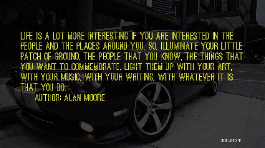 Alan Moore Quotes: Life Is A Lot More Interesting If You Are Interested In The People And The Places Around You. So, Illuminate