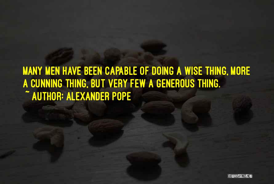 Alexander Pope Quotes: Many Men Have Been Capable Of Doing A Wise Thing, More A Cunning Thing, But Very Few A Generous Thing.