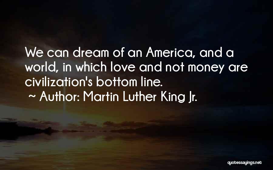 Martin Luther King Jr. Quotes: We Can Dream Of An America, And A World, In Which Love And Not Money Are Civilization's Bottom Line.