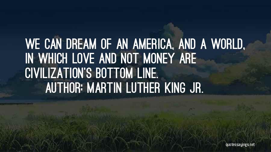 Martin Luther King Jr. Quotes: We Can Dream Of An America, And A World, In Which Love And Not Money Are Civilization's Bottom Line.