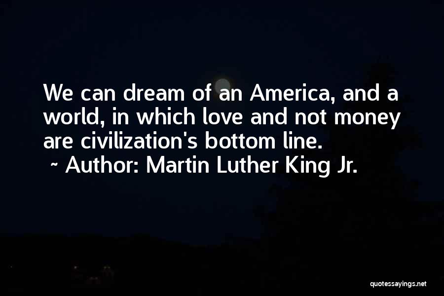 Martin Luther King Jr. Quotes: We Can Dream Of An America, And A World, In Which Love And Not Money Are Civilization's Bottom Line.