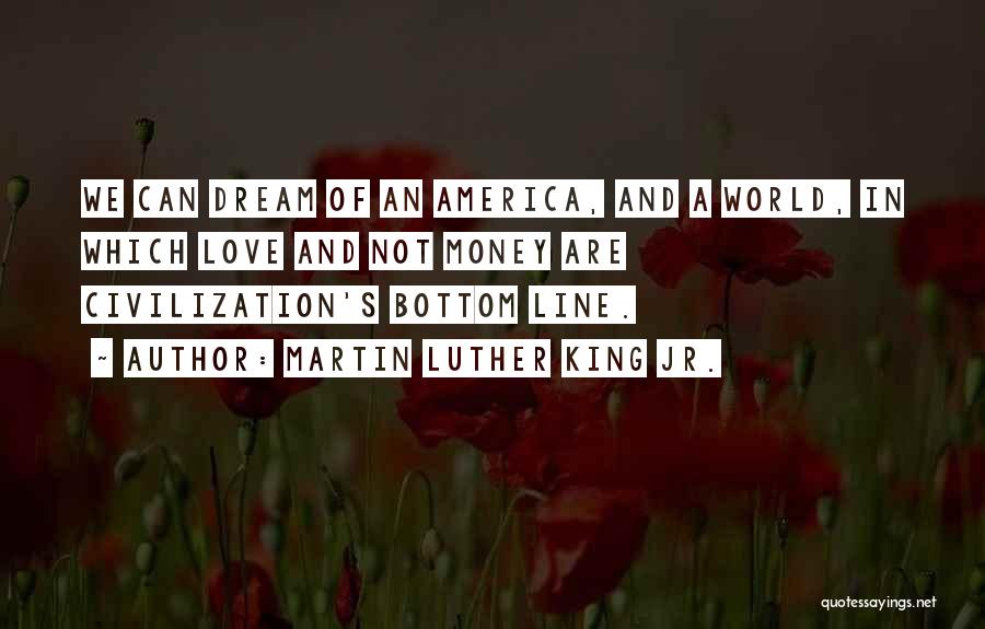 Martin Luther King Jr. Quotes: We Can Dream Of An America, And A World, In Which Love And Not Money Are Civilization's Bottom Line.