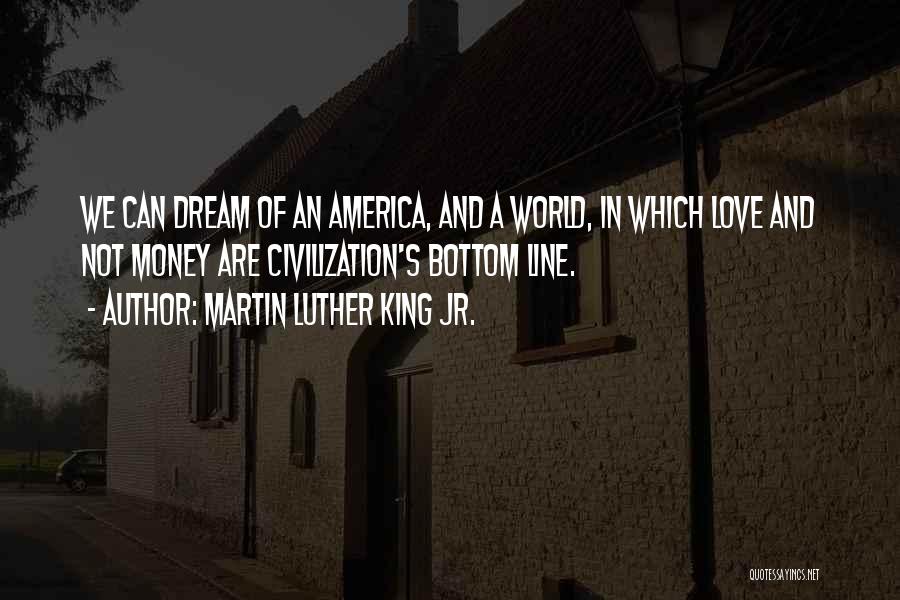 Martin Luther King Jr. Quotes: We Can Dream Of An America, And A World, In Which Love And Not Money Are Civilization's Bottom Line.