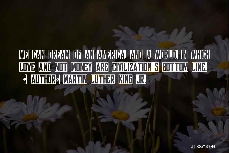 Martin Luther King Jr. Quotes: We Can Dream Of An America, And A World, In Which Love And Not Money Are Civilization's Bottom Line.