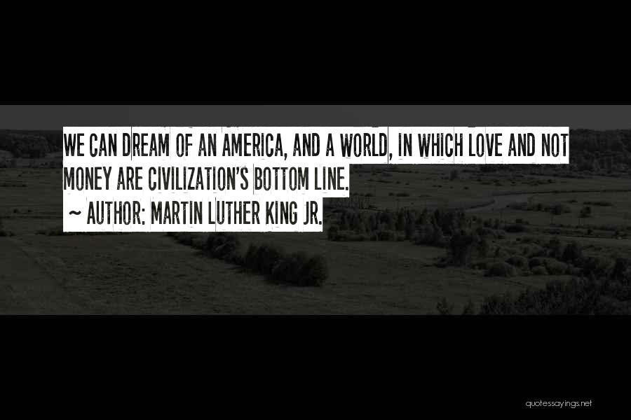 Martin Luther King Jr. Quotes: We Can Dream Of An America, And A World, In Which Love And Not Money Are Civilization's Bottom Line.