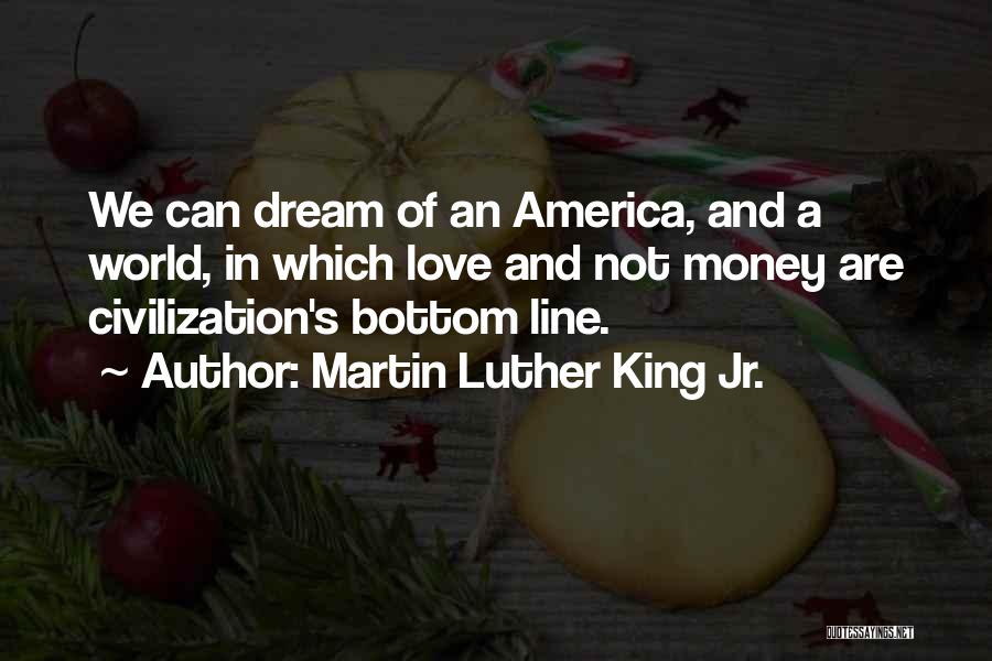 Martin Luther King Jr. Quotes: We Can Dream Of An America, And A World, In Which Love And Not Money Are Civilization's Bottom Line.