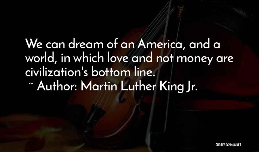 Martin Luther King Jr. Quotes: We Can Dream Of An America, And A World, In Which Love And Not Money Are Civilization's Bottom Line.