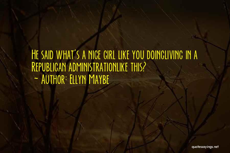 Ellyn Maybe Quotes: He Said What's A Nice Girl Like You Doingliving In A Republican Administrationlike This?