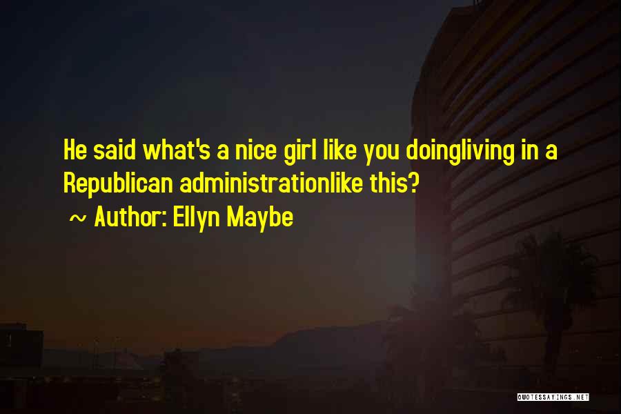 Ellyn Maybe Quotes: He Said What's A Nice Girl Like You Doingliving In A Republican Administrationlike This?