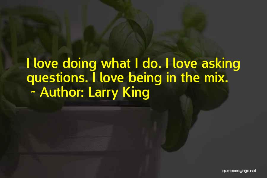 Larry King Quotes: I Love Doing What I Do. I Love Asking Questions. I Love Being In The Mix.
