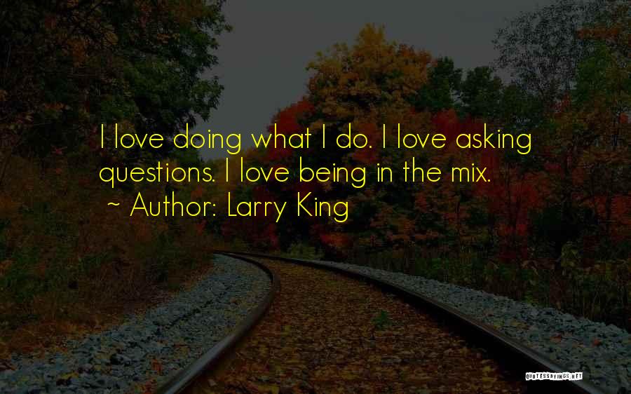 Larry King Quotes: I Love Doing What I Do. I Love Asking Questions. I Love Being In The Mix.