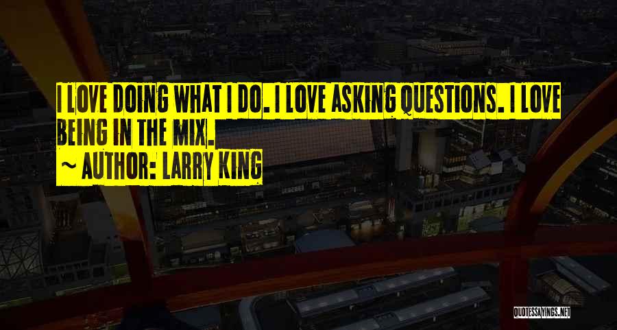 Larry King Quotes: I Love Doing What I Do. I Love Asking Questions. I Love Being In The Mix.