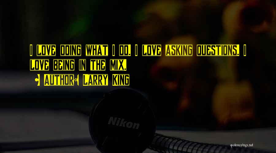 Larry King Quotes: I Love Doing What I Do. I Love Asking Questions. I Love Being In The Mix.