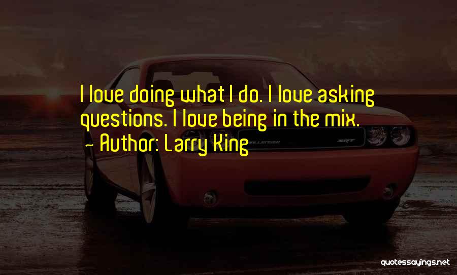 Larry King Quotes: I Love Doing What I Do. I Love Asking Questions. I Love Being In The Mix.