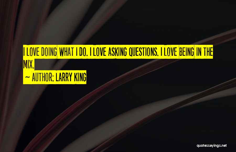 Larry King Quotes: I Love Doing What I Do. I Love Asking Questions. I Love Being In The Mix.