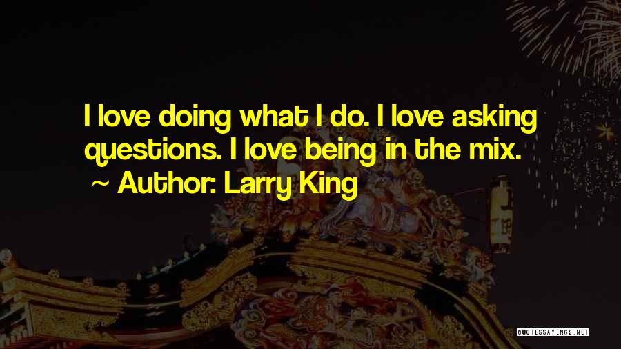 Larry King Quotes: I Love Doing What I Do. I Love Asking Questions. I Love Being In The Mix.