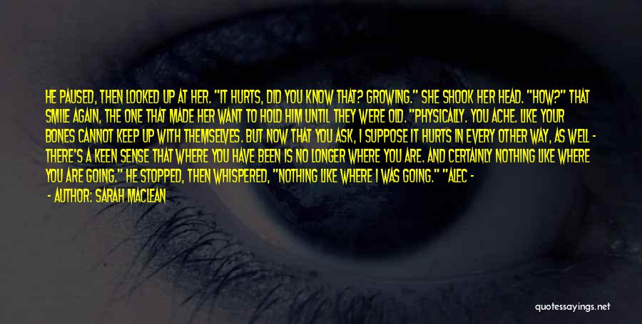 Sarah MacLean Quotes: He Paused, Then Looked Up At Her. It Hurts, Did You Know That? Growing. She Shook Her Head. How? That