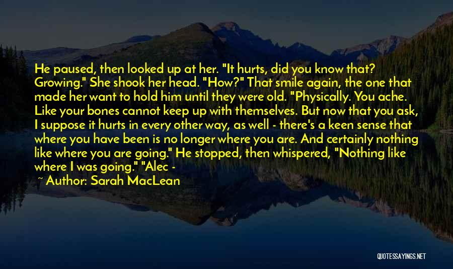 Sarah MacLean Quotes: He Paused, Then Looked Up At Her. It Hurts, Did You Know That? Growing. She Shook Her Head. How? That