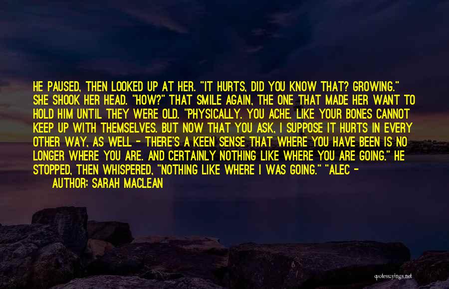 Sarah MacLean Quotes: He Paused, Then Looked Up At Her. It Hurts, Did You Know That? Growing. She Shook Her Head. How? That