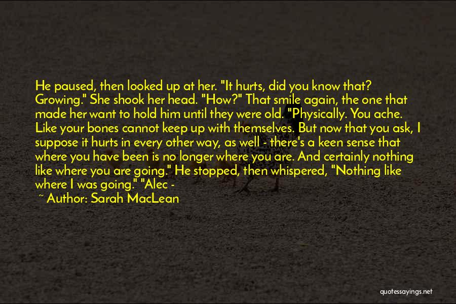 Sarah MacLean Quotes: He Paused, Then Looked Up At Her. It Hurts, Did You Know That? Growing. She Shook Her Head. How? That