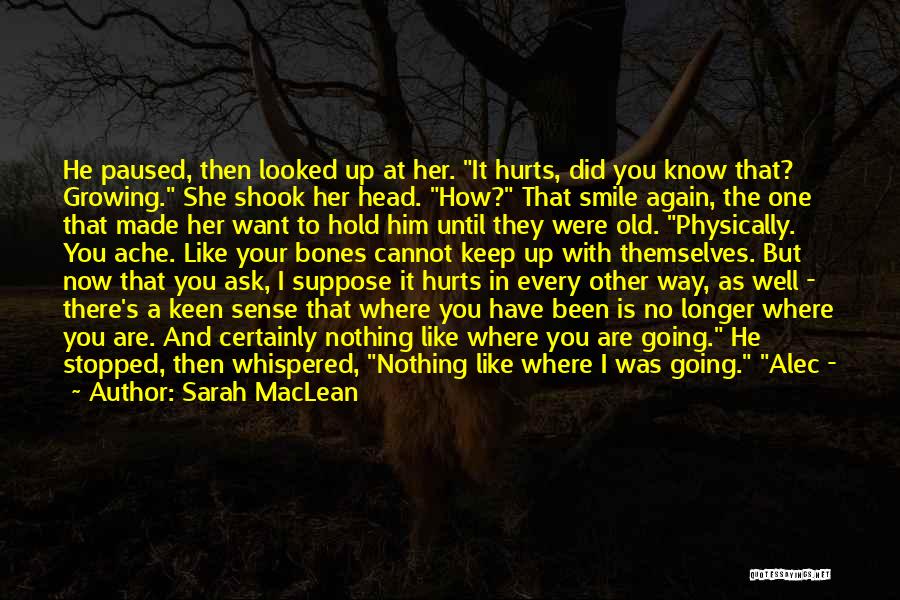 Sarah MacLean Quotes: He Paused, Then Looked Up At Her. It Hurts, Did You Know That? Growing. She Shook Her Head. How? That