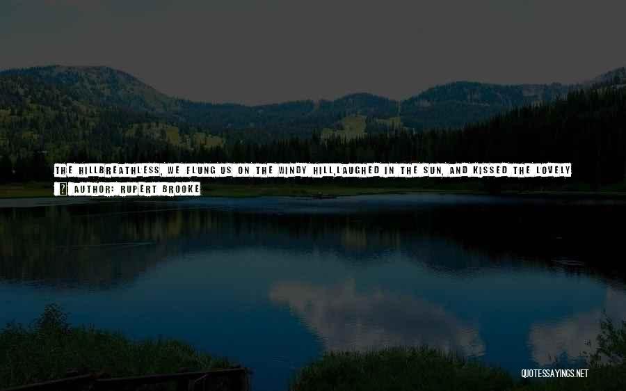 Rupert Brooke Quotes: The Hillbreathless, We Flung Us On The Windy Hill,laughed In The Sun, And Kissed The Lovely Grass.you Said, Through Glory