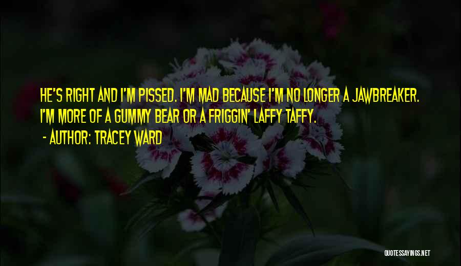 Tracey Ward Quotes: He's Right And I'm Pissed. I'm Mad Because I'm No Longer A Jawbreaker. I'm More Of A Gummy Bear Or