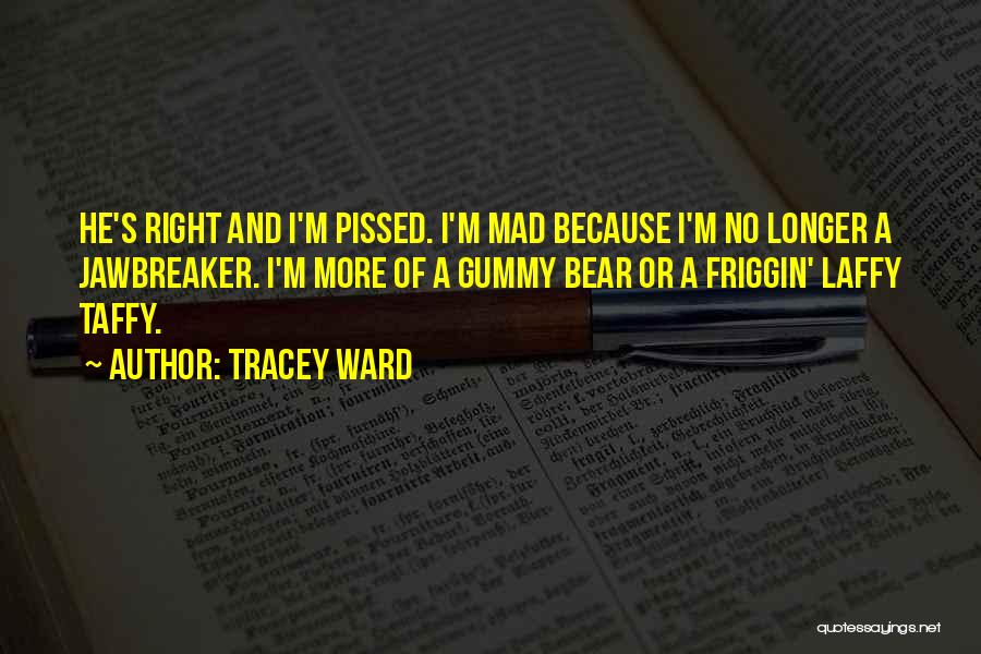 Tracey Ward Quotes: He's Right And I'm Pissed. I'm Mad Because I'm No Longer A Jawbreaker. I'm More Of A Gummy Bear Or