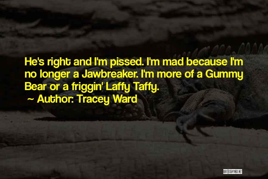 Tracey Ward Quotes: He's Right And I'm Pissed. I'm Mad Because I'm No Longer A Jawbreaker. I'm More Of A Gummy Bear Or