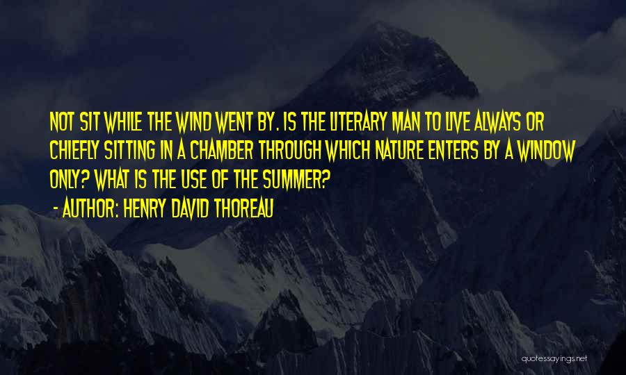 Henry David Thoreau Quotes: Not Sit While The Wind Went By. Is The Literary Man To Live Always Or Chiefly Sitting In A Chamber