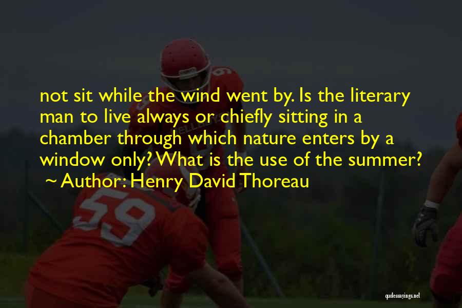 Henry David Thoreau Quotes: Not Sit While The Wind Went By. Is The Literary Man To Live Always Or Chiefly Sitting In A Chamber