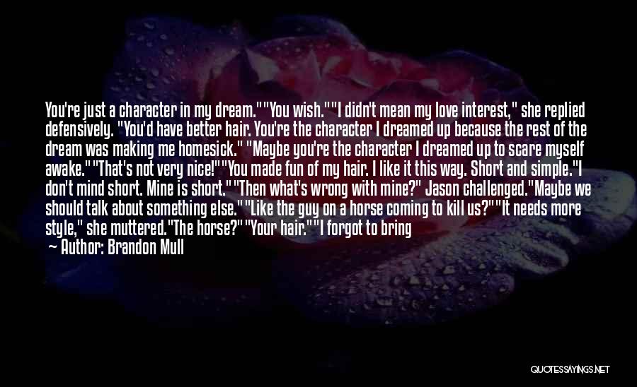 Brandon Mull Quotes: You're Just A Character In My Dream.you Wish.i Didn't Mean My Love Interest, She Replied Defensively. You'd Have Better Hair.