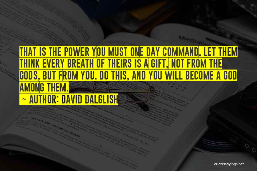 David Dalglish Quotes: That Is The Power You Must One Day Command. Let Them Think Every Breath Of Theirs Is A Gift, Not