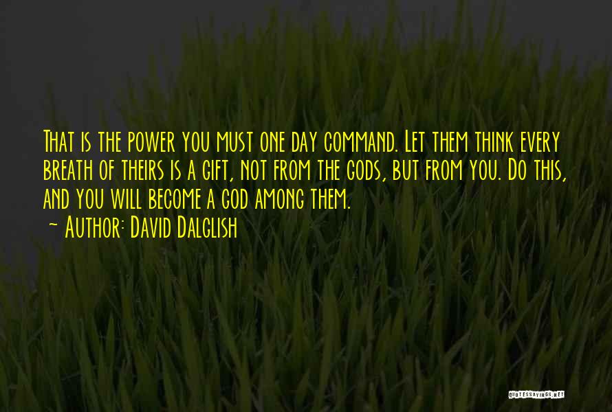 David Dalglish Quotes: That Is The Power You Must One Day Command. Let Them Think Every Breath Of Theirs Is A Gift, Not