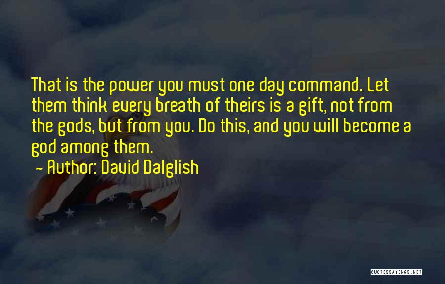 David Dalglish Quotes: That Is The Power You Must One Day Command. Let Them Think Every Breath Of Theirs Is A Gift, Not