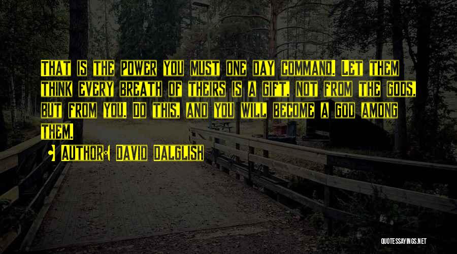 David Dalglish Quotes: That Is The Power You Must One Day Command. Let Them Think Every Breath Of Theirs Is A Gift, Not