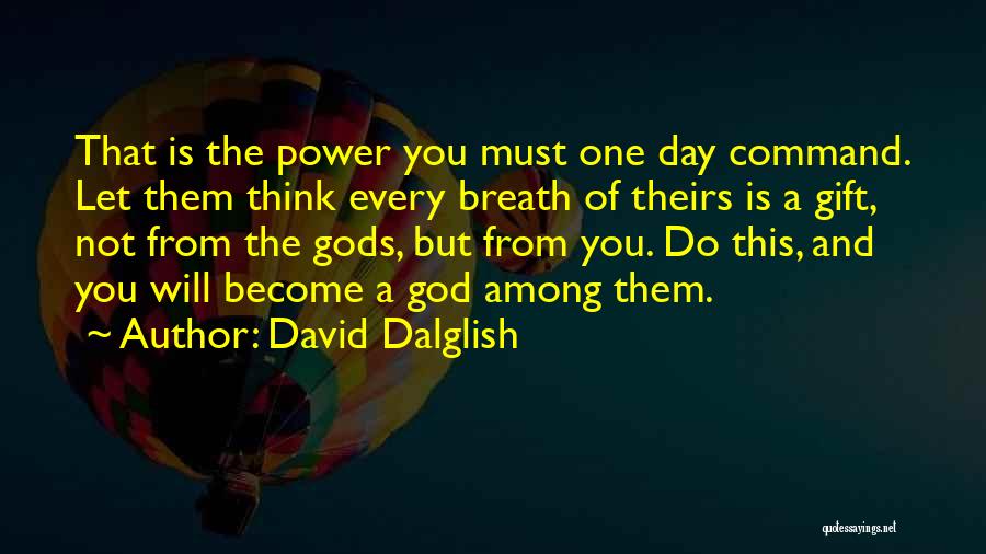 David Dalglish Quotes: That Is The Power You Must One Day Command. Let Them Think Every Breath Of Theirs Is A Gift, Not
