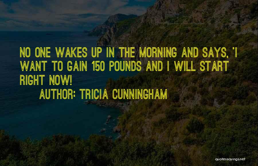 Tricia Cunningham Quotes: No One Wakes Up In The Morning And Says, 'i Want To Gain 150 Pounds And I Will Start Right