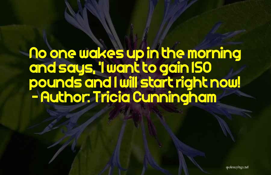 Tricia Cunningham Quotes: No One Wakes Up In The Morning And Says, 'i Want To Gain 150 Pounds And I Will Start Right