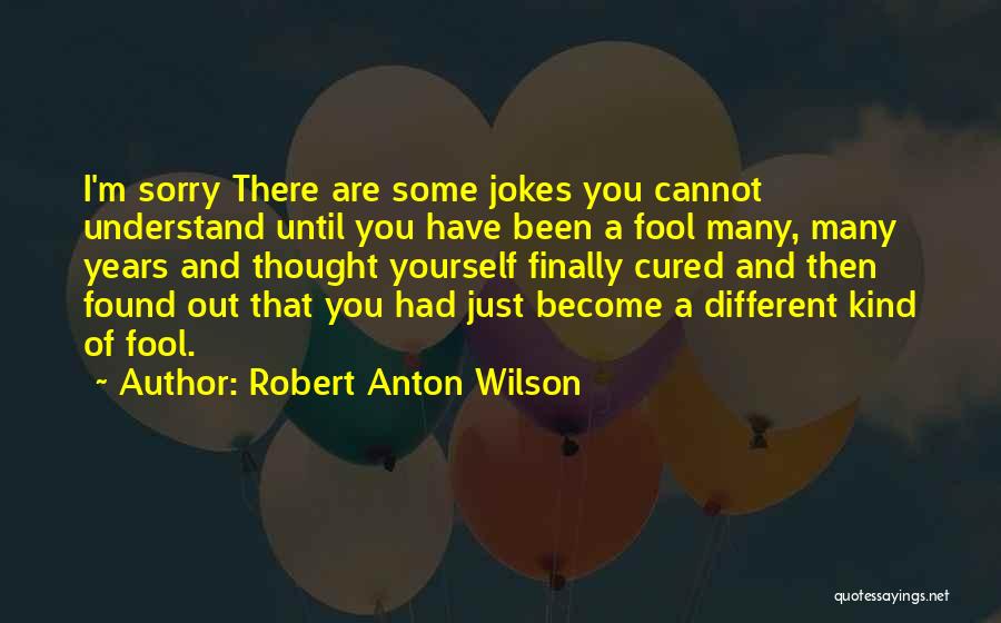 Robert Anton Wilson Quotes: I'm Sorry There Are Some Jokes You Cannot Understand Until You Have Been A Fool Many, Many Years And Thought