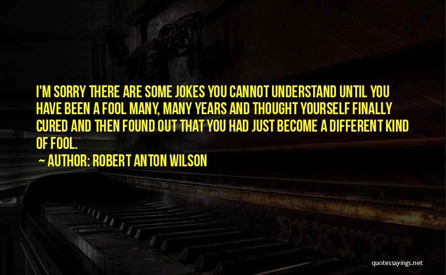 Robert Anton Wilson Quotes: I'm Sorry There Are Some Jokes You Cannot Understand Until You Have Been A Fool Many, Many Years And Thought