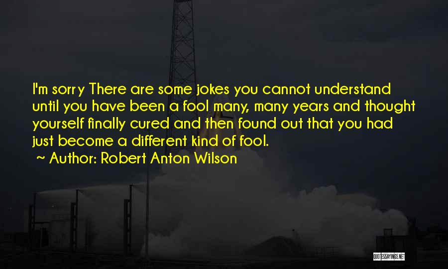 Robert Anton Wilson Quotes: I'm Sorry There Are Some Jokes You Cannot Understand Until You Have Been A Fool Many, Many Years And Thought