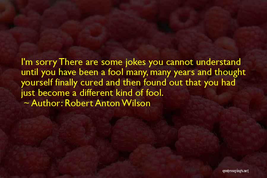 Robert Anton Wilson Quotes: I'm Sorry There Are Some Jokes You Cannot Understand Until You Have Been A Fool Many, Many Years And Thought