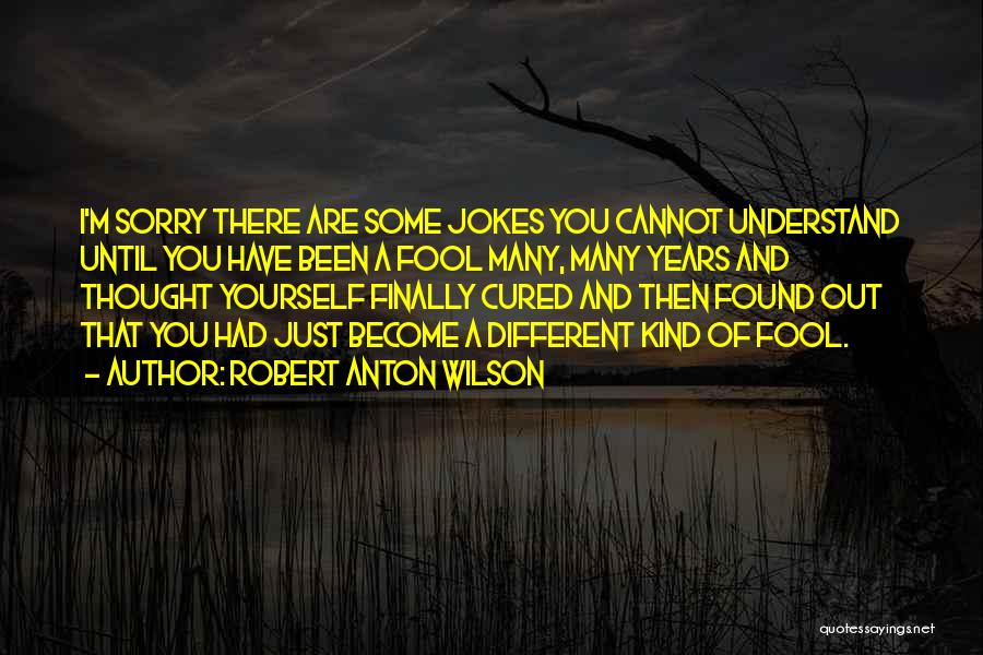 Robert Anton Wilson Quotes: I'm Sorry There Are Some Jokes You Cannot Understand Until You Have Been A Fool Many, Many Years And Thought