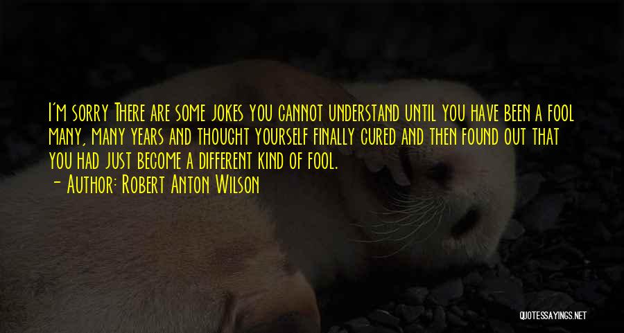 Robert Anton Wilson Quotes: I'm Sorry There Are Some Jokes You Cannot Understand Until You Have Been A Fool Many, Many Years And Thought