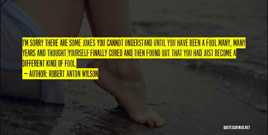 Robert Anton Wilson Quotes: I'm Sorry There Are Some Jokes You Cannot Understand Until You Have Been A Fool Many, Many Years And Thought